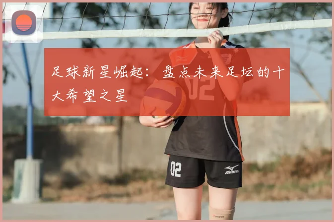 足球新星崛起：盘点未来足坛的十大希望之星