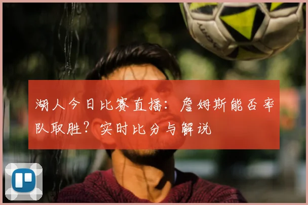 湖人今日比赛直播：詹姆斯能否率队取胜？实时比分与解说