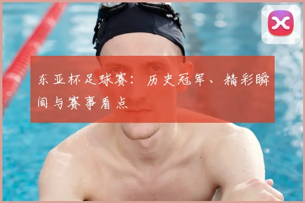 东亚杯足球赛：历史冠军、精彩瞬间与赛事看点