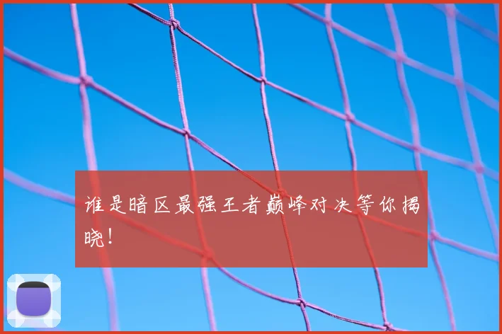 谁是暗区最强王者巅峰对决等你揭晓！