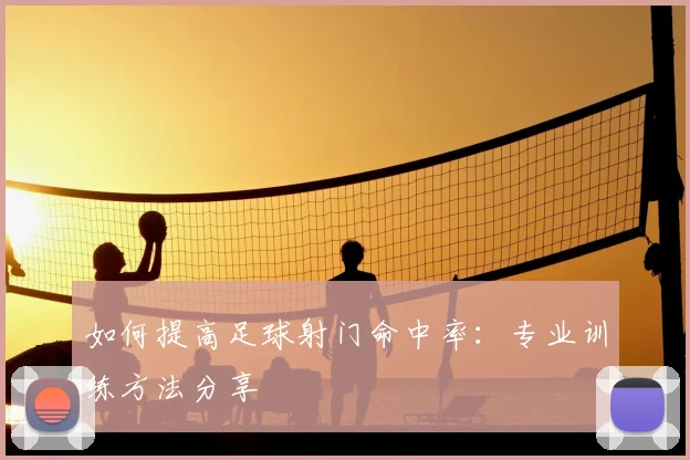 如何提高足球射门命中率：专业训练方法分享