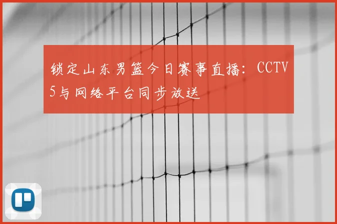 锁定山东男篮今日赛事直播:CCTV5与网络平台同步放送