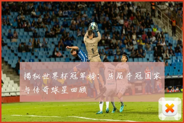 揭秘世界杯冠军榜：历届夺冠国家与传奇球星回顾