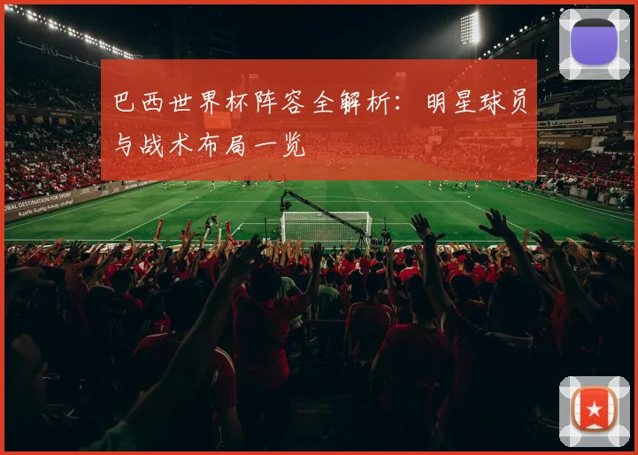 巴西世界杯阵容全解析:明星球员与战术布局一览