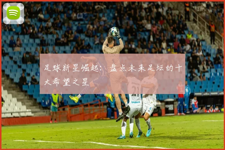 足球新星崛起：盘点未来足坛的十大希望之星
