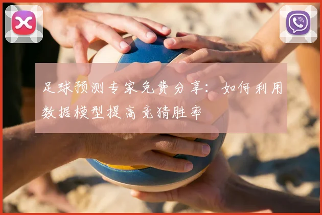 足球预测专家免费分享：如何利用数据模型提高竞猜胜率