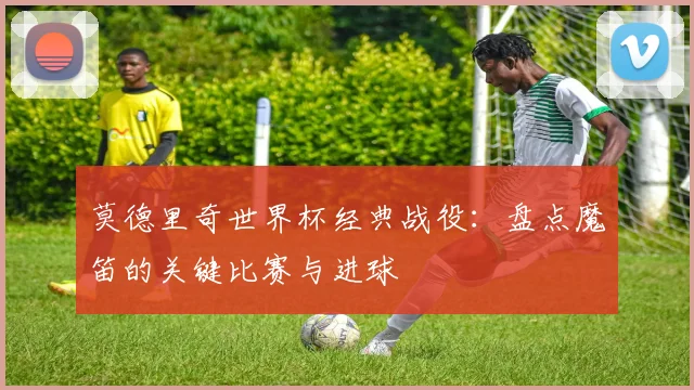 莫德里奇世界杯经典战役:盘点魔笛的关键比赛与进球