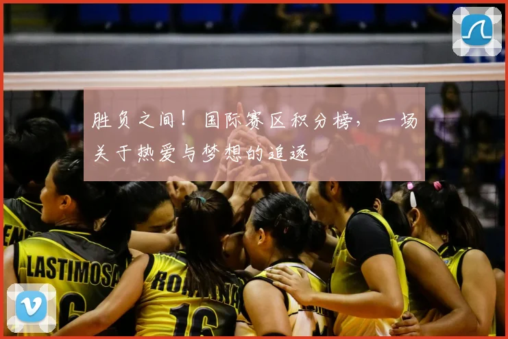 胜负之间!国际赛区积分榜,一场关于热爱与梦想的追逐