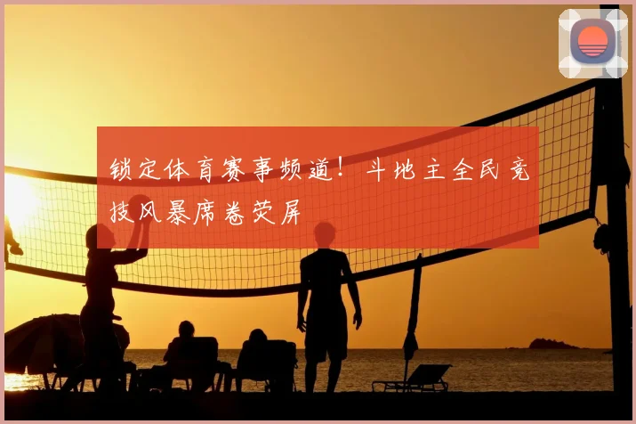 锁定体育赛事频道！斗地主全民竞技风暴席卷荧屏