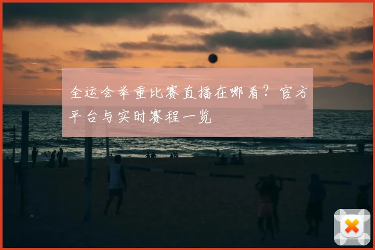 全运会举重比赛直播在哪看？官方平台与实时赛程一览