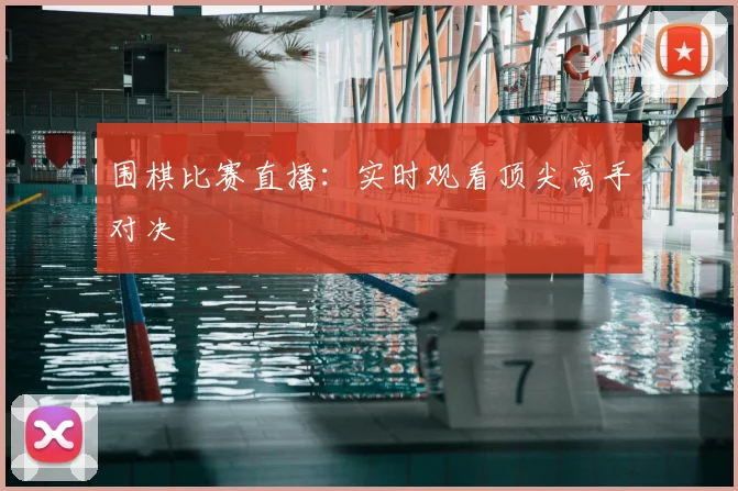 围棋比赛直播:实时观看顶尖高手对决