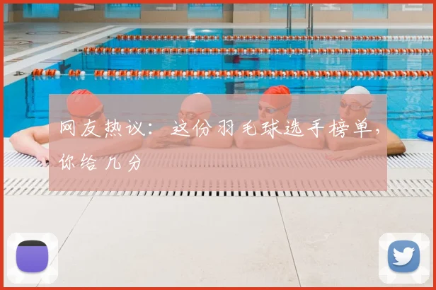 网友热议：这份羽毛球选手榜单，你给几分