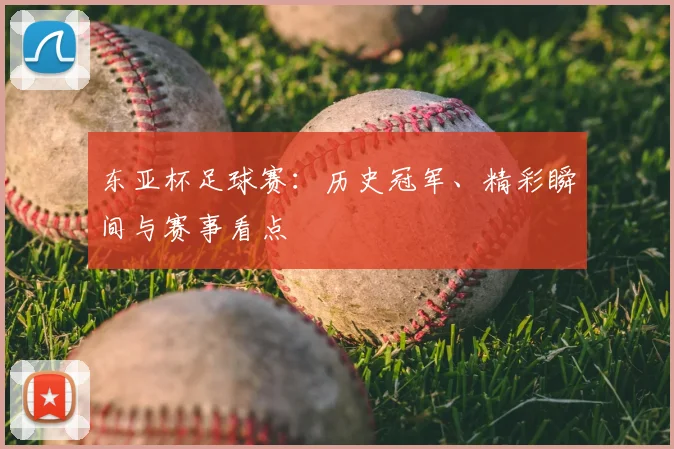 东亚杯足球赛:历史冠军、精彩瞬间与赛事看点
