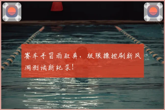 赛车手冒雨狂奔，极限操控刷新风洞测试新纪录！
