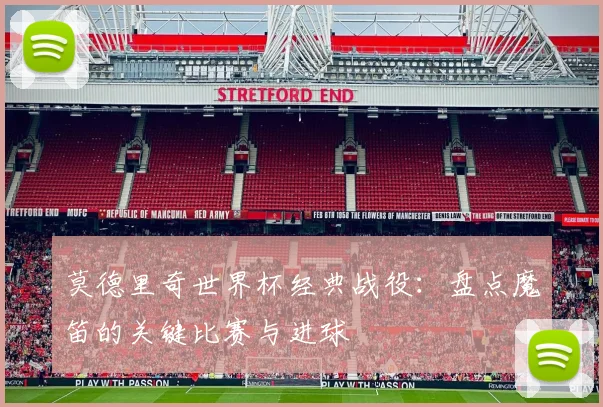 莫德里奇世界杯经典战役：盘点魔笛的关键比赛与进球