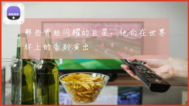 那些曾经闪耀的巨星，他们在世界杯上的告别演出